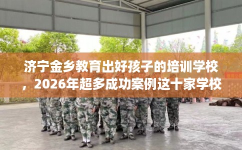 济宁金乡教育出好孩子的培训学校,2026年超多成功案例这十家学校! 济宁金乡教育出好孩子的培训学校,2026年超多成功案例这十家学校!