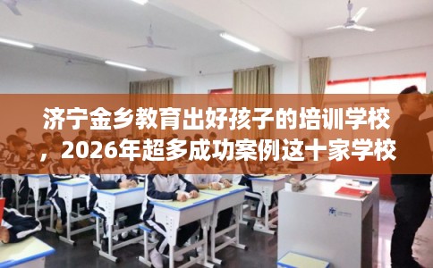 济宁金乡教育出好孩子的培训学校,2026年超多成功案例这十家学校! 济宁金乡教育出好孩子的培训学校,2026年超多成功案例这十家学校!