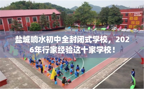 盐城响水初中全封闭式学校,2026年行家经验这十家学校! 盐城响水初中全封闭式学校,2026年行家经验这十家学校!