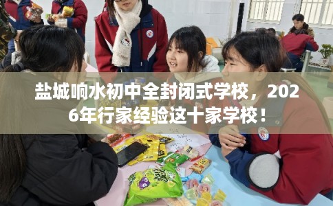 盐城响水初中全封闭式学校,2026年行家经验这十家学校! 盐城响水初中全封闭式学校,2026年行家经验这十家学校!