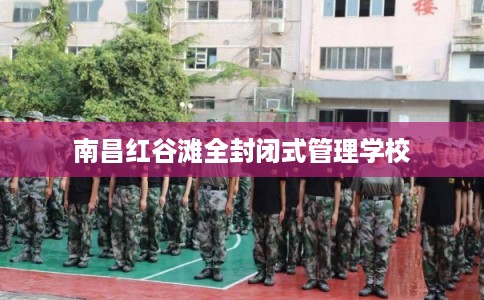 南昌红谷滩全封闭式管理学校 南昌红谷滩全封闭式管理学校