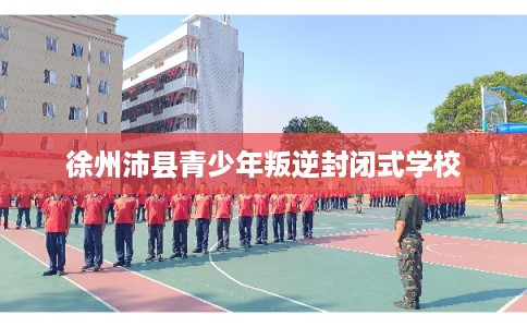 徐州沛县青少年叛逆封闭式学校 徐州沛县青少年叛逆封闭式学校