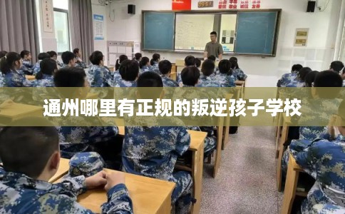 通州哪里有正规的叛逆孩子学校
