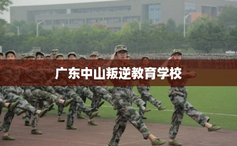 广东中山叛逆教育学校