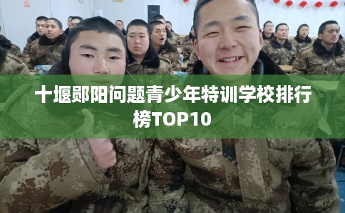 十堰郧阳问题青少年特训学校排行榜TOP10 十堰郧阳问题青少年特训学校排行榜TOP10