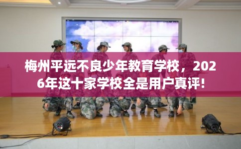 梅州平远不良少年教育学校,2026年这十家学校全是用户真评! 梅州平远不良少年教育学校,2026年这十家学校全是用户真评!
