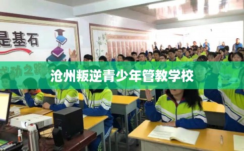 沧州叛逆青少年管教学校