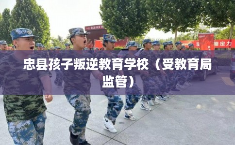 忠县孩子叛逆教育学校(受教育局监管) 忠县孩子叛逆教育学校(受教育局监管)