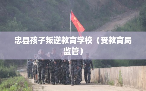 忠县孩子叛逆教育学校(受教育局监管) 忠县孩子叛逆教育学校(受教育局监管)