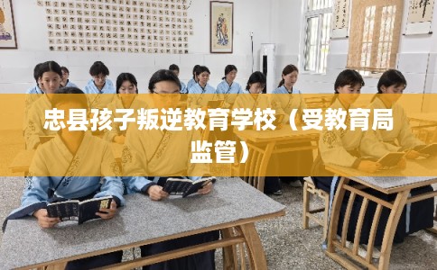 忠县孩子叛逆教育学校(受教育局监管) 忠县孩子叛逆教育学校(受教育局监管)
