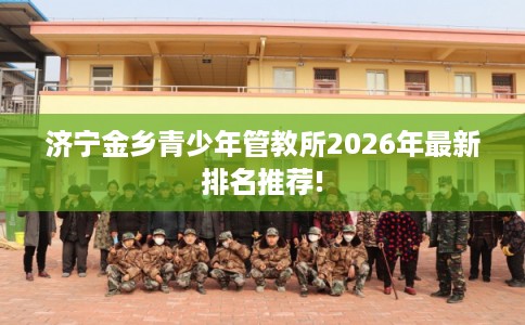 济宁金乡青少年管教所2026年最新排名推荐!