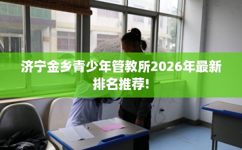 济宁金乡青少年管教所2026年最新排名推荐!