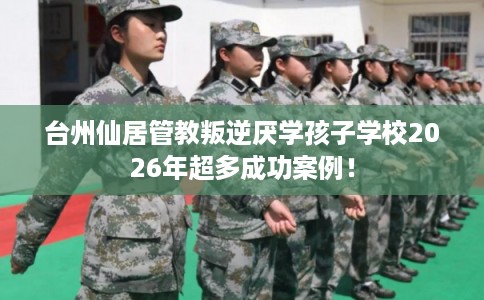 台州仙居管教叛逆厌学孩子学校2026年超多成功案例! 台州仙居管教叛逆厌学孩子学校2026年超多成功案例!