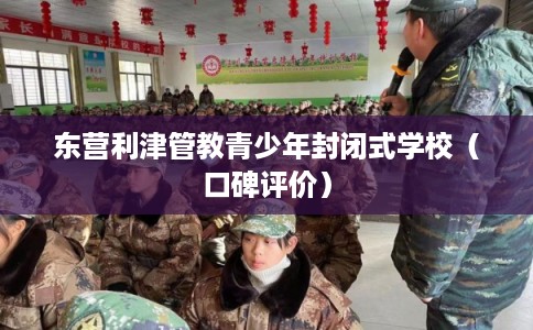 东营利津管教青少年封闭式学校（口碑评价）
