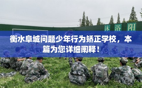 衡水阜城问题少年行为矫正学校，本篇为您详细阐释！