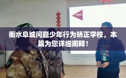 衡水阜城问题少年行为矫正学校，本篇为您详细阐释！