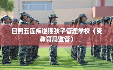 日照五莲叛逆期孩子管理学校（受教育局监管）