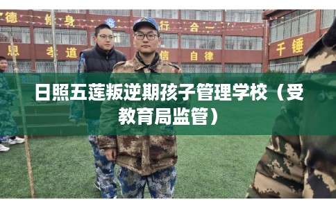 日照五莲叛逆期孩子管理学校（受教育局监管）