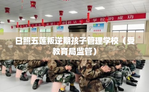 日照五莲叛逆期孩子管理学校（受教育局监管）