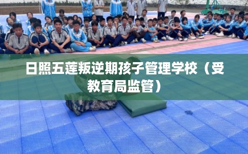 日照五莲叛逆期孩子管理学校（受教育局监管）