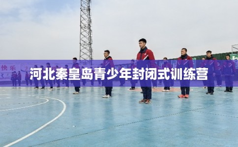 河北秦皇岛青少年封闭式训练营
