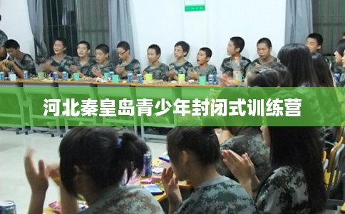 河北秦皇岛青少年封闭式训练营