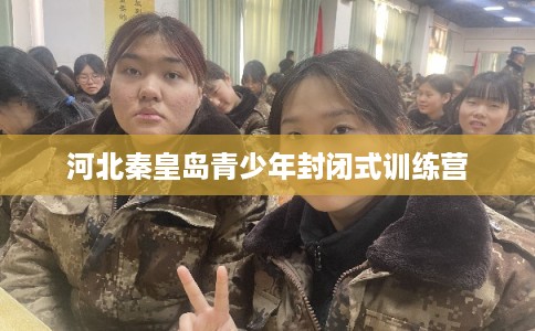 河北秦皇岛青少年封闭式训练营