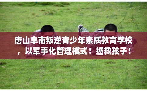 唐山丰南叛逆青少年素质教育学校，以军事化管理模式！拯救孩子！