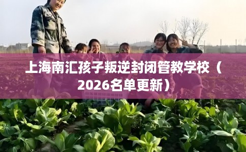 上海南汇孩子叛逆封闭管教学校(2026名单更新) 上海南汇孩子叛逆封闭管教学校(2026名单更新)