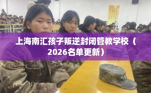 上海南汇孩子叛逆封闭管教学校(2026名单更新) 上海南汇孩子叛逆封闭管教学校(2026名单更新)