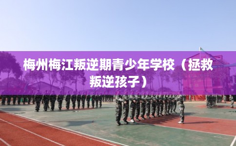 梅州梅江叛逆期青少年学校（拯救叛逆孩子）