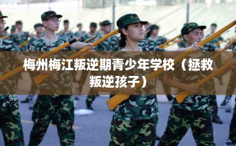 梅州梅江叛逆期青少年学校（拯救叛逆孩子）