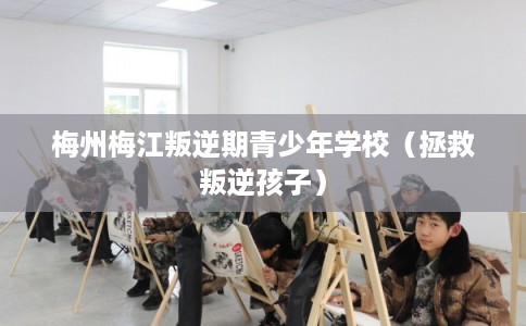 梅州梅江叛逆期青少年学校（拯救叛逆孩子）