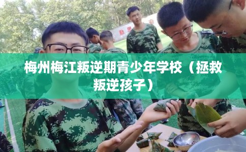 梅州梅江叛逆期青少年学校（拯救叛逆孩子）
