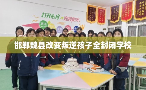邯郸魏县改变叛逆孩子全封闭学校