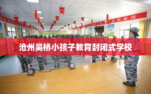 沧州吴桥小孩子教育封闭式学校 沧州吴桥小孩子教育封闭式学校