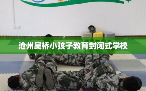 沧州吴桥小孩子教育封闭式学校