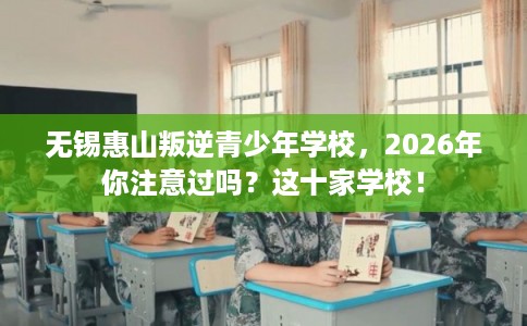 无锡惠山叛逆青少年学校，2026年你注意过吗？这十家学校！