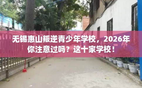 无锡惠山叛逆青少年学校，2026年你注意过吗？这十家学校！