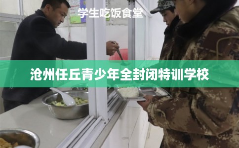 沧州任丘青少年全封闭特训学校