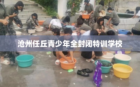 沧州任丘青少年全封闭特训学校