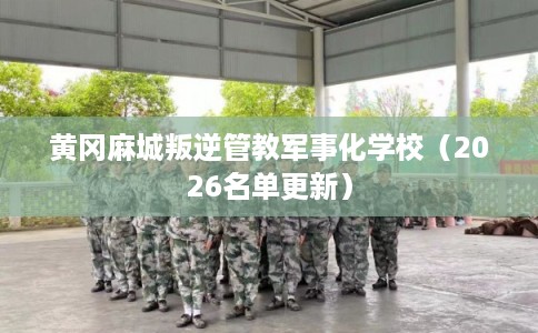 黄冈麻城叛逆管教军事化学校(2026名单更新) 黄冈麻城叛逆管教军事化学校(2026名单更新)