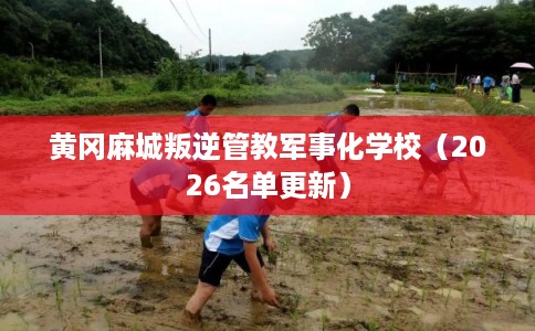 黄冈麻城叛逆管教军事化学校(2026名单更新) 黄冈麻城叛逆管教军事化学校(2026名单更新)