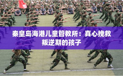 秦皇岛海港儿童管教所：真心挽救叛逆期的孩子