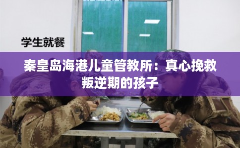 秦皇岛海港儿童管教所：真心挽救叛逆期的孩子