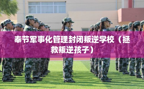 奉节军事化管理封闭叛逆学校(拯救叛逆孩子) 奉节军事化管理封闭叛逆学校(拯救叛逆孩子)