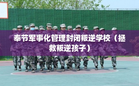 奉节军事化管理封闭叛逆学校(拯救叛逆孩子) 奉节军事化管理封闭叛逆学校(拯救叛逆孩子)