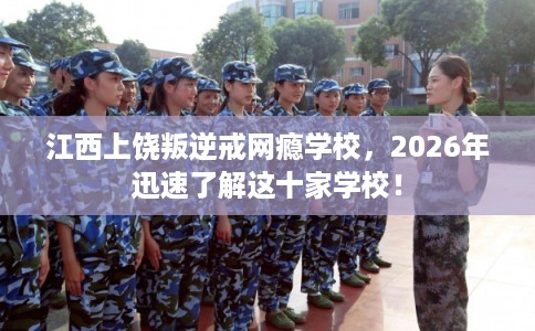 江西上饶叛逆戒网瘾学校,2026年迅速了解这十家学校! 江西上饶叛逆戒网瘾学校,2026年迅速了解这十家学校!