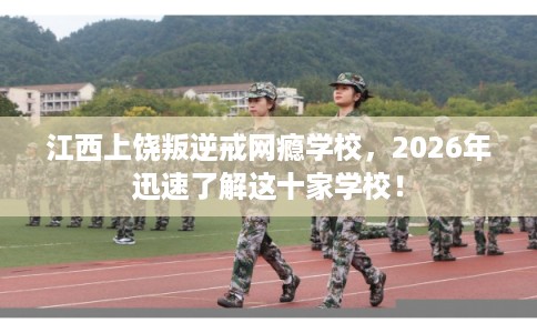 江西上饶叛逆戒网瘾学校,2026年迅速了解这十家学校! 江西上饶叛逆戒网瘾学校,2026年迅速了解这十家学校!