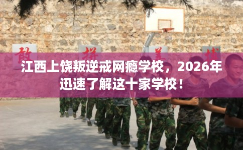 江西上饶叛逆戒网瘾学校，2026年迅速了解这十家学校！